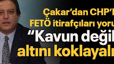 Çakar’dan CHP’li FETÖ itirafçıları yorumu “Kavun değil ki altını koklayalım!”